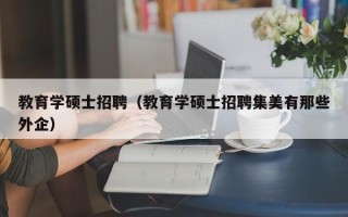 教育学硕士招聘（教育学硕士招聘集美有那些外企）