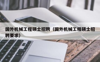 国外机械工程硕士招聘（国外机械工程硕士招聘要求）