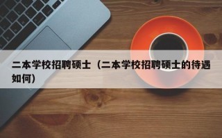 二本学校招聘硕士（二本学校招聘硕士的待遇如何）
