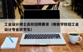 工业设计硕士高校招聘要求（哪些学校招工业设计专业研究生）