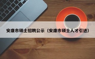 安康市硕士招聘公示（安康市硕士人才引进）