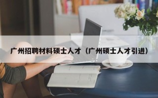 广州招聘材料硕士人才（广州硕士人才引进）