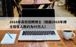 2018年高校招聘博士（我国2018年博士招生人数约为95万人）