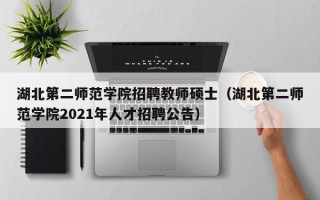 湖北第二师范学院招聘教师硕士（湖北第二师范学院2021年人才招聘公告）
