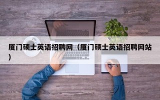 厦门硕士英语招聘网（厦门硕士英语招聘网站）
