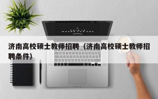 济南高校硕士教师招聘（济南高校硕士教师招聘条件）