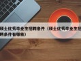 硕士优秀毕业生招聘条件（硕士优秀毕业生招聘条件有哪些）