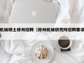 机械硕士郑州招聘（郑州机械研究所招聘要求）