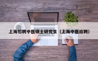 上海招聘中医硕士研究生（上海中医应聘）