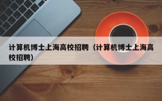 计算机博士上海高校招聘（计算机博士上海高校招聘）