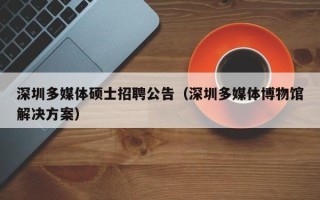 深圳多媒体硕士招聘公告（深圳多媒体博物馆解决方案）
