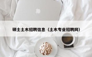 硕士土木招聘信息（土木专业招聘网）