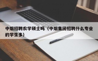 中烟招聘农学硕士吗（中烟集团招聘什么专业的学生多）