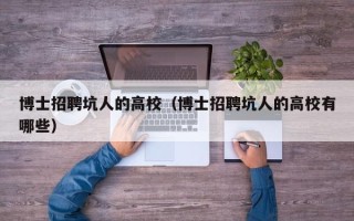 博士招聘坑人的高校（博士招聘坑人的高校有哪些）