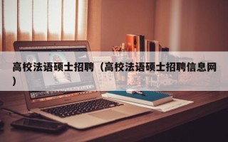 高校法语硕士招聘（高校法语硕士招聘信息网）