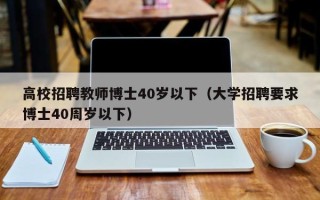 高校招聘教师博士40岁以下（大学招聘要求博士40周岁以下）