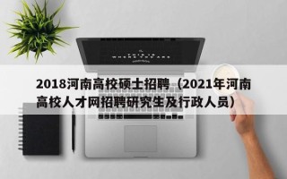 2018河南高校硕士招聘（2021年河南高校人才网招聘研究生及行政人员）