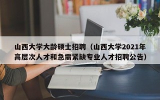 山西大学大龄硕士招聘（山西大学2021年高层次人才和急需紧缺专业人才招聘公告）
