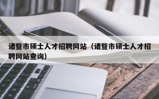 诸暨市硕士人才招聘网站（诸暨市硕士人才招聘网站查询）