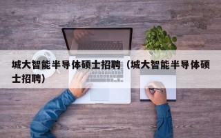 城大智能半导体硕士招聘（城大智能半导体硕士招聘）