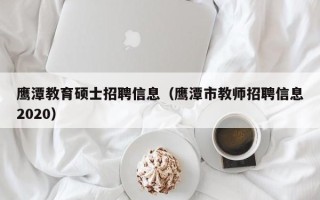 鹰潭教育硕士招聘信息（鹰潭市教师招聘信息2020）