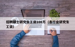 招聘硕士研究生工资100万（各行业研究生工资）
