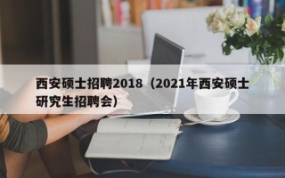 西安硕士招聘2018（2021年西安硕士研究生招聘会）