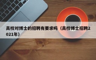 高校对博士的招聘有要求吗（高校博士招聘2021年）