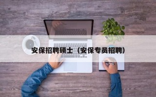 安保招聘硕士（安保专员招聘）