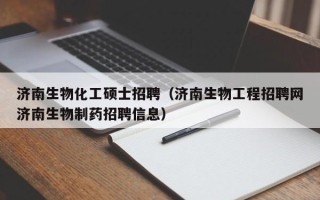 济南生物化工硕士招聘（济南生物工程招聘网济南生物制药招聘信息）