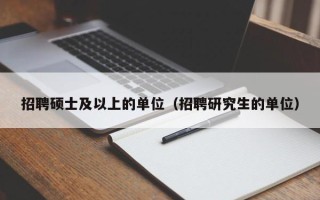 招聘硕士及以上的单位（招聘研究生的单位）