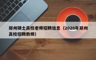 郑州硕士高校老师招聘信息（2020年郑州高校招聘教师）