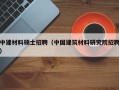 中建材料硕士招聘（中国建筑材料研究院招聘）