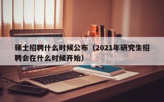 硕士招聘什么时候公布（2021年研究生招聘会在什么时候开始）
