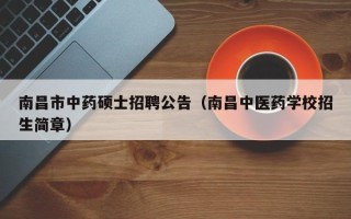 南昌市中药硕士招聘公告（南昌中医药学校招生简章）