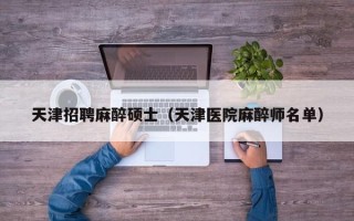 天津招聘麻醉硕士（天津医院麻醉师名单）