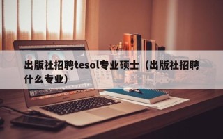 出版社招聘tesol专业硕士（出版社招聘什么专业）