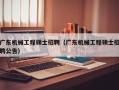 广东机械工程硕士招聘（广东机械工程硕士招聘公告）