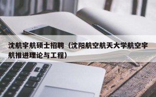 沈航宇航硕士招聘（沈阳航空航天大学航空宇航推进理论与工程）