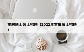 重庆博士硕士招聘（2021年重庆博士招聘）