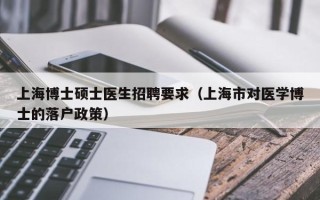 上海博士硕士医生招聘要求（上海市对医学博士的落户政策）