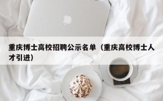 重庆博士高校招聘公示名单（重庆高校博士人才引进）