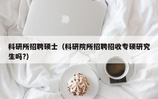 科研所招聘硕士（科研院所招聘招收专硕研究生吗?）