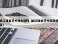 武汉体育艺术硕士招聘（武汉体育艺术招生简章）