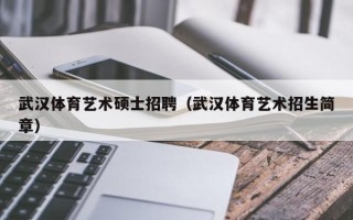 武汉体育艺术硕士招聘（武汉体育艺术招生简章）