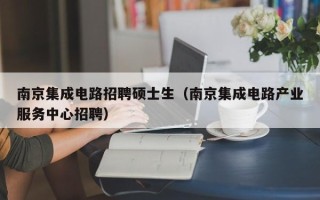 南京集成电路招聘硕士生（南京集成电路产业服务中心招聘）