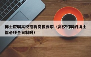 博士应聘高校招聘岗位要求（高校招聘的博士都必须全日制吗）