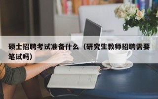 硕士招聘考试准备什么（研究生教师招聘需要笔试吗）