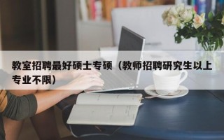 教室招聘最好硕士专硕（教师招聘研究生以上专业不限）