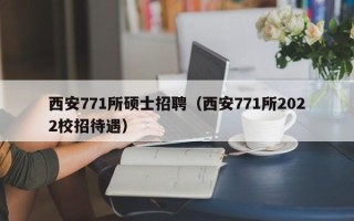 西安771所硕士招聘（西安771所2022校招待遇）